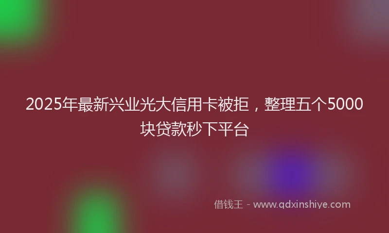 2025年最新兴业光大信用卡被拒，整理五个5000块贷款秒下平台