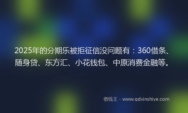 2025年的分期乐被拒征信没问题有：360借条、随身贷、东方汇、小花钱包、中原消费金融等。
