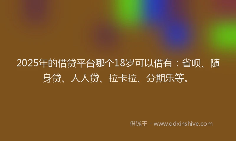 2025年的借贷平台哪个18岁可以借有：省呗、随身贷、人人贷、拉卡拉、分期乐等。