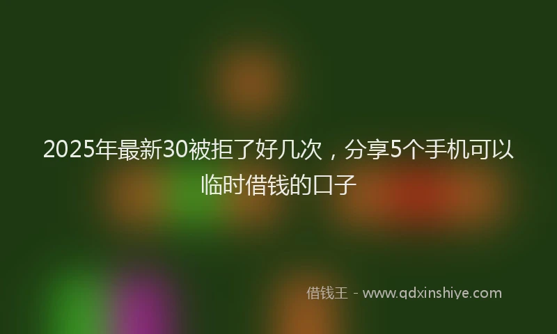 2025年最新30被拒了好几次，分享5个手机可以临时借钱的口子