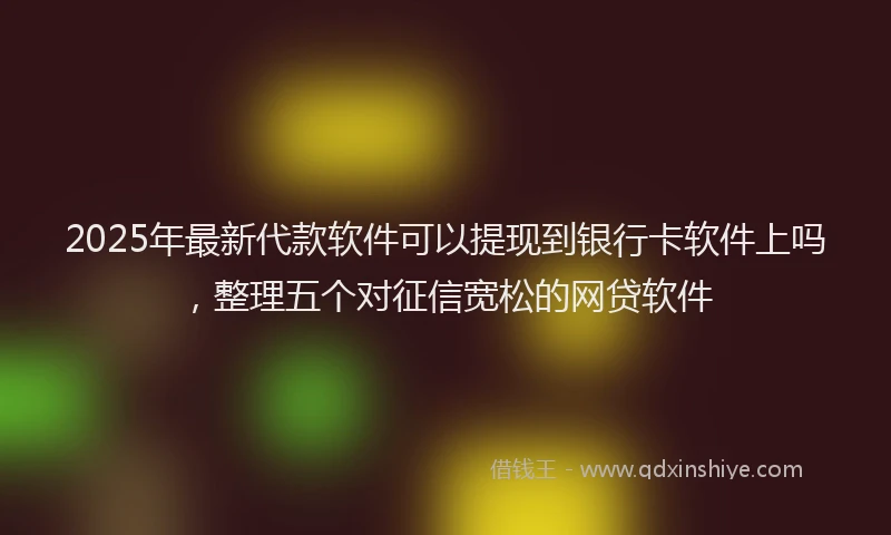 2025年最新代款软件可以提现到银行卡软件上吗，整理五个对征信宽松的网贷软件