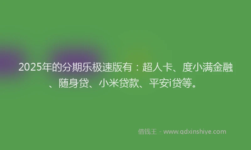 2025年的分期乐极速版有：超人卡、度小满金融、随身贷、小米贷款、平安i贷等。