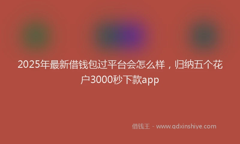 2025年最新借钱包过平台会怎么样，归纳五个花户3000秒下款app