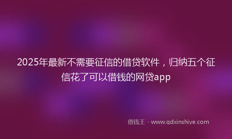 2025年最新不需要征信的借贷软件，归纳五个征信花了可以借钱的网贷app