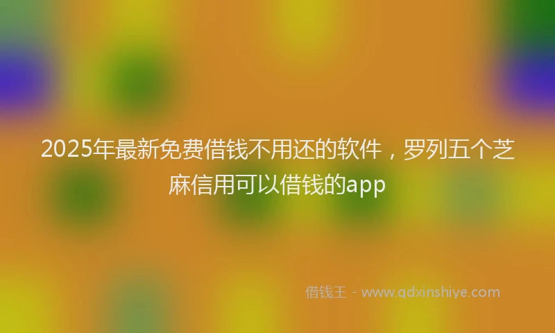 2025年最新免费借钱不用还的软件，罗列五个芝麻信用可以借钱的app