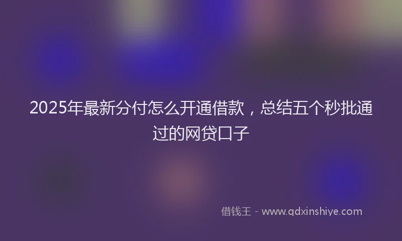 2025年最新分付怎么开通借款，总结五个秒批通过的网贷口子