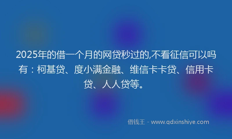2025年的借一个月的网贷秒过的,不看征信可以吗有：柯基贷、度小满金融、维信卡卡贷、信用卡贷、人人贷等。