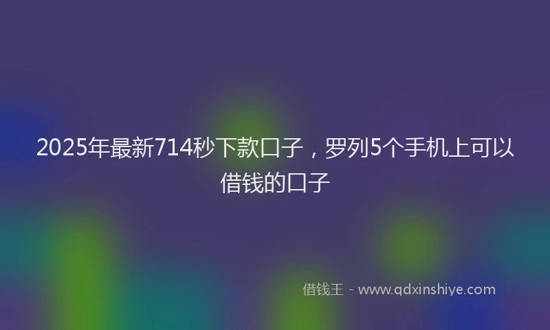 2025年最新714秒下款口子，罗列5个手机上可以借钱的口子