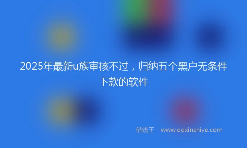 2025年最新u族审核不过，归纳五个黑户无条件下款的软件