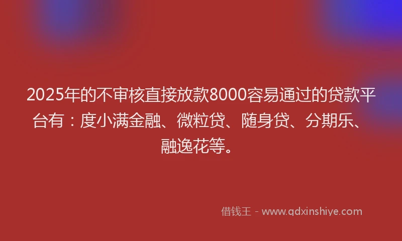 2025年的不审核直接放款8000容易通过的贷款平台有：度小满金融、微粒贷、随身贷、分期乐、融逸花等。