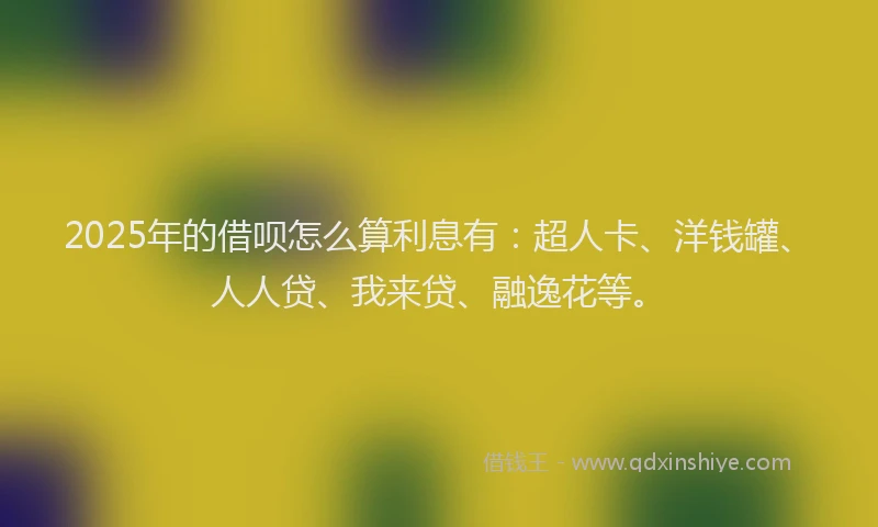 2025年的借呗怎么算利息有：超人卡、洋钱罐、人人贷、我来贷、融逸花等。