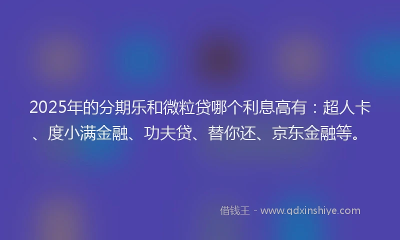 2025年的分期乐和微粒贷哪个利息高有：超人卡、度小满金融、功夫贷、替你还、京东金融等。