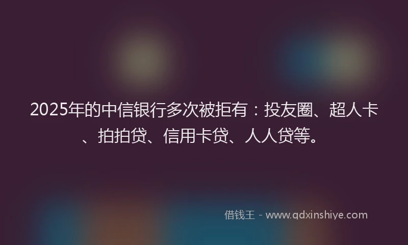 2025年的中信银行多次被拒有：投友圈、超人卡、拍拍贷、信用卡贷、人人贷等。