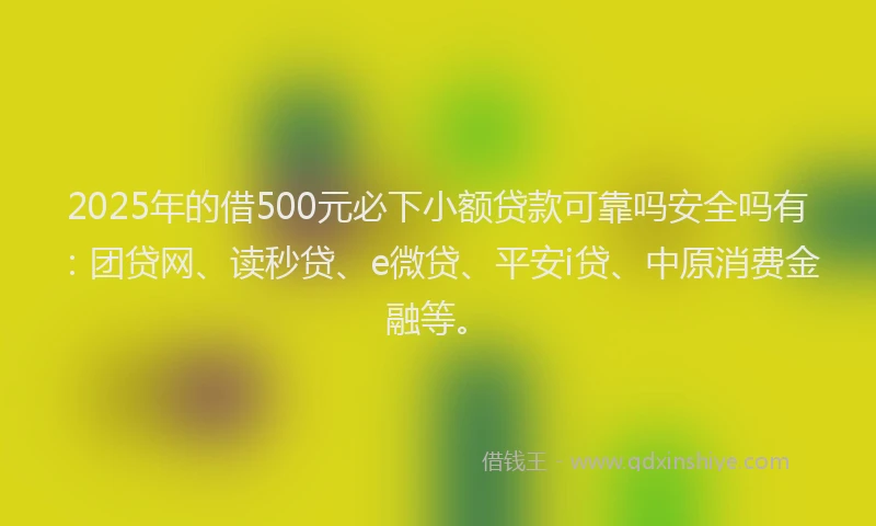 2025年的借500元必下小额贷款可靠吗安全吗有：团贷网、读秒贷、e微贷、平安i贷、中原消费金融等。