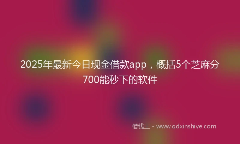 2025年最新今日现金借款app，概括5个芝麻分700能秒下的软件