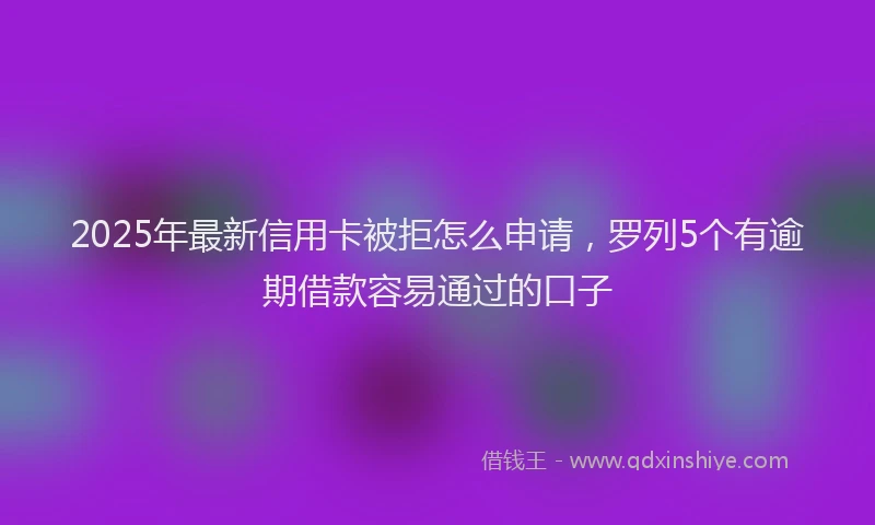 2025年最新信用卡被拒怎么申请，罗列5个有逾期借款容易通过的口子