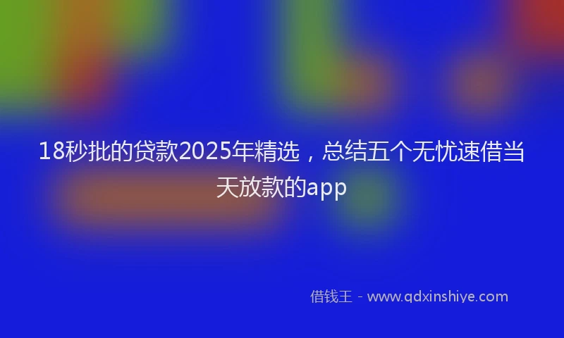 18秒批的贷款2025年精选，总结五个无忧速借当天放款的app