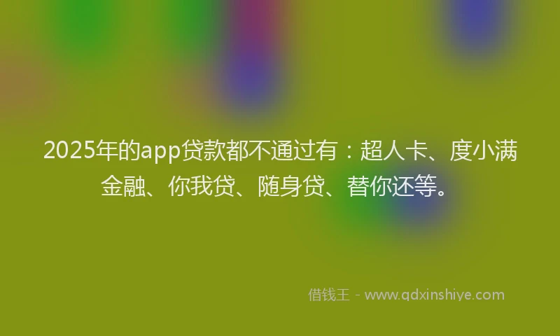 2025年的app贷款都不通过有：超人卡、度小满金融、你我贷、随身贷、替你还等。
