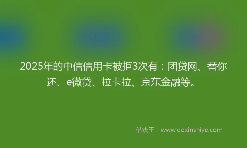 2025年的中信信用卡被拒3次有：团贷网、替你还、e微贷、拉卡拉、京东金融等。