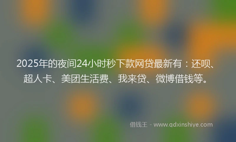 2025年的夜间24小时秒下款网贷最新有：还呗、超人卡、美团生活费、我来贷、微博借钱等。