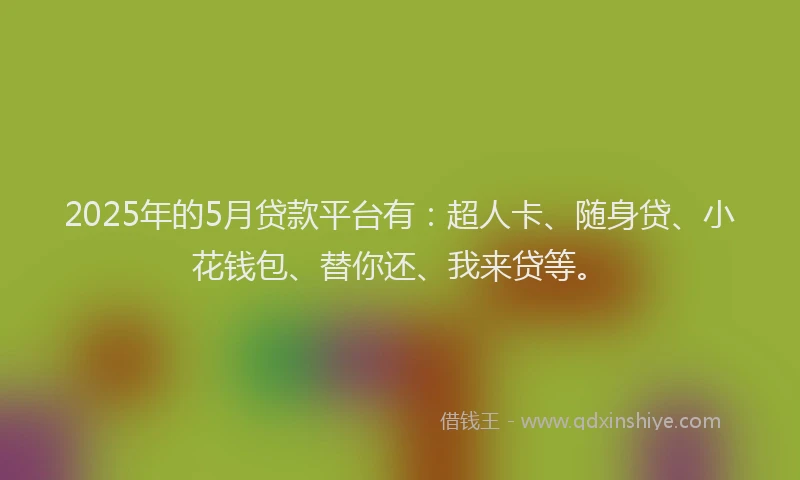 2025年的5月贷款平台有：超人卡、随身贷、小花钱包、替你还、我来贷等。