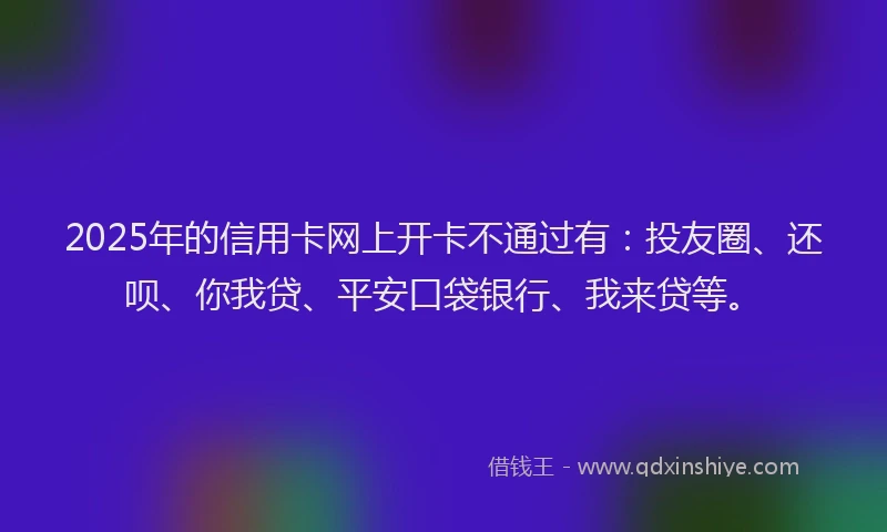2025年的信用卡网上开卡不通过有：投友圈、还呗、你我贷、平安口袋银行、我来贷等。