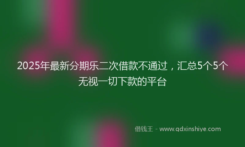 2025年最新分期乐二次借款不通过，汇总5个5个无视一切下款的平台