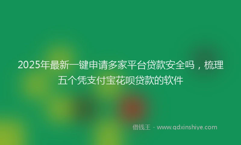 2025年最新一键申请多家平台贷款安全吗，梳理五个凭支付宝花呗贷款的软件