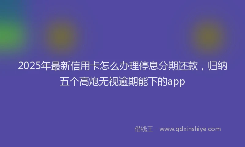 2025年最新信用卡怎么办理停息分期还款，归纳五个高炮无视逾期能下的app