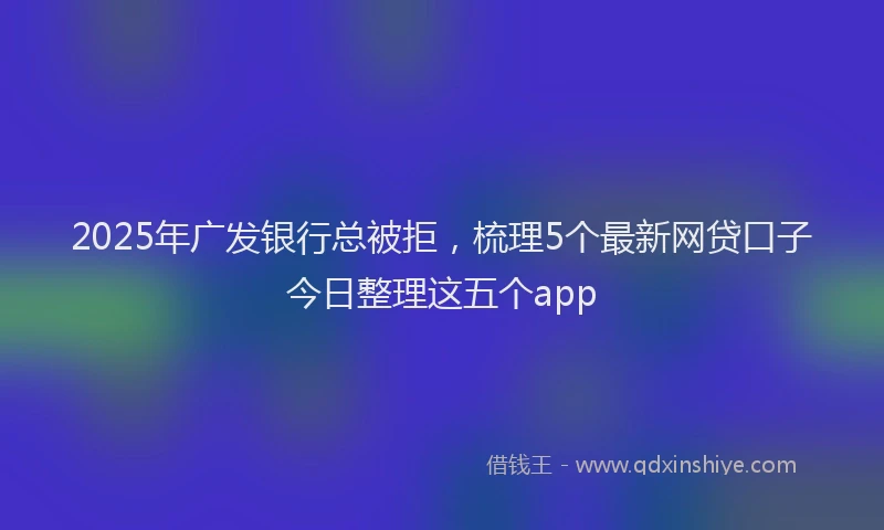 2025年广发银行总被拒，梳理5个最新网贷口子今日整理这五个app