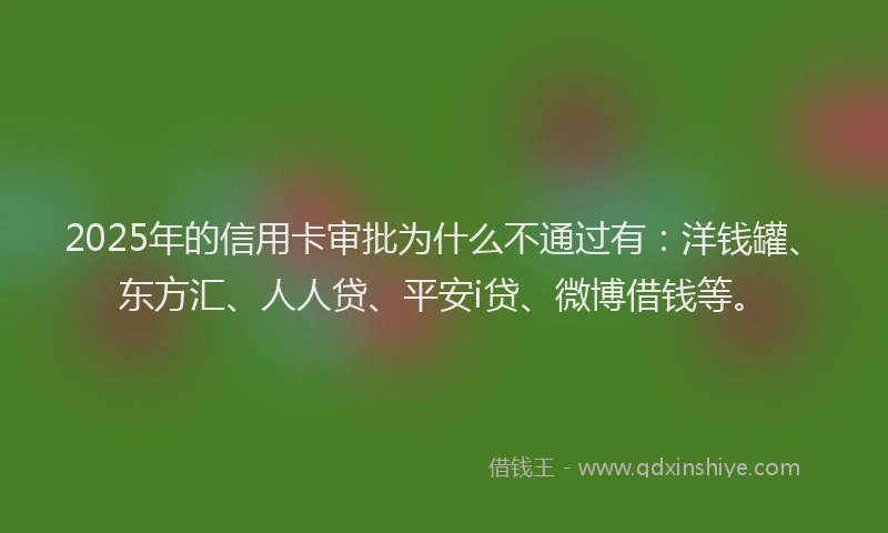 2025年的信用卡审批为什么不通过有：洋钱罐、东方汇、人人贷、平安i贷、微博借钱等。