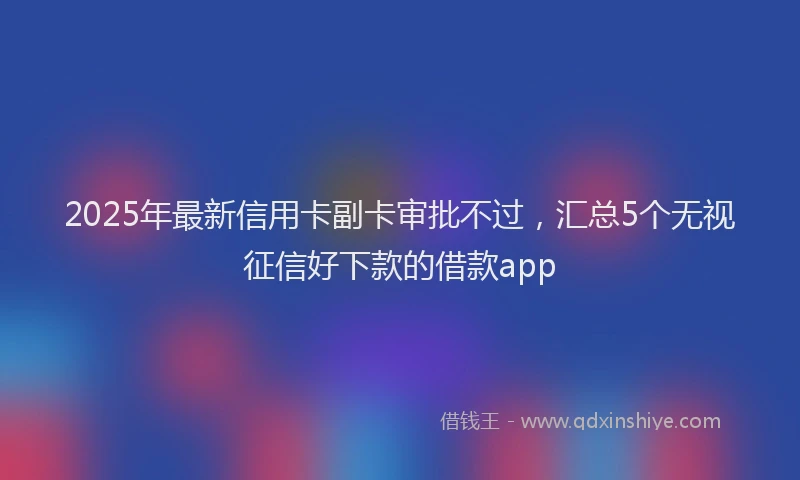 2025年最新信用卡副卡审批不过，汇总5个无视征信好下款的借款app