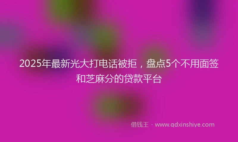 2025年最新光大打电话被拒，盘点5个不用面签和芝麻分的贷款平台
