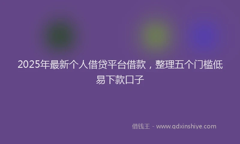 2025年最新个人借贷平台借款，整理五个门槛低易下款口子
