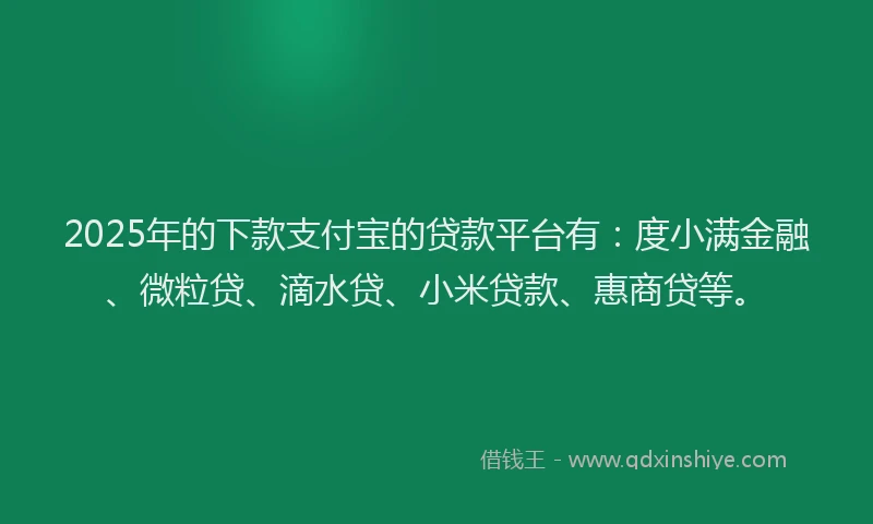 2025年的下款支付宝的贷款平台有：度小满金融、微粒贷、滴水贷、小米贷款、惠商贷等。