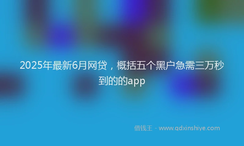 2025年最新6月网贷，概括五个黑户急需三万秒到的的app