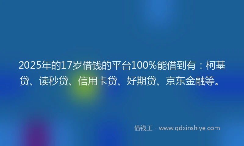 2025年的17岁借钱的平台100%能借到有：柯基贷、读秒贷、信用卡贷、好期贷、京东金融等。