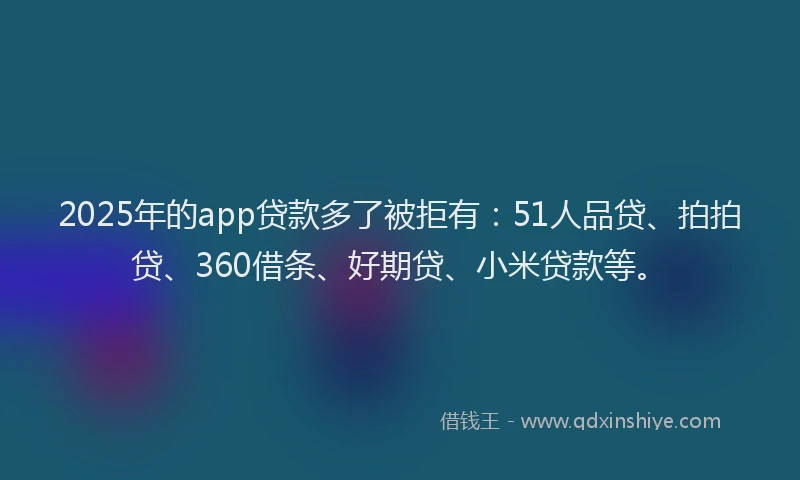 2025年的app贷款多了被拒有：51人品贷、拍拍贷、360借条、好期贷、小米贷款等。