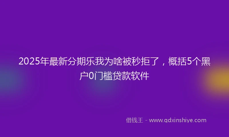 2025年最新分期乐我为啥被秒拒了，概括5个黑户0门槛贷款软件