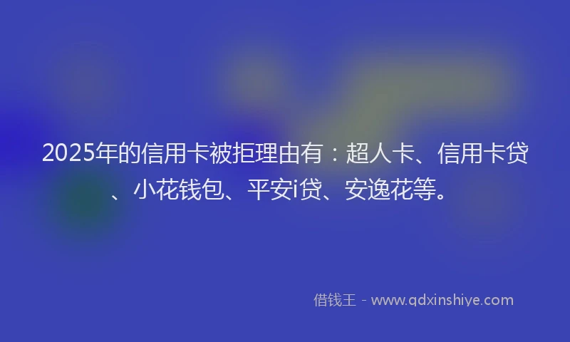 2025年的信用卡被拒理由有：超人卡、信用卡贷、小花钱包、平安i贷、安逸花等。