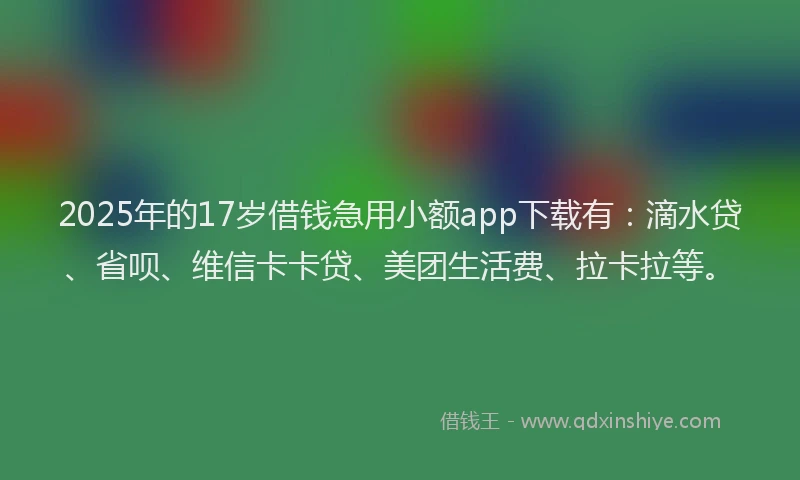 2025年的17岁借钱急用小额app下载有：滴水贷、省呗、维信卡卡贷、美团生活费、拉卡拉等。