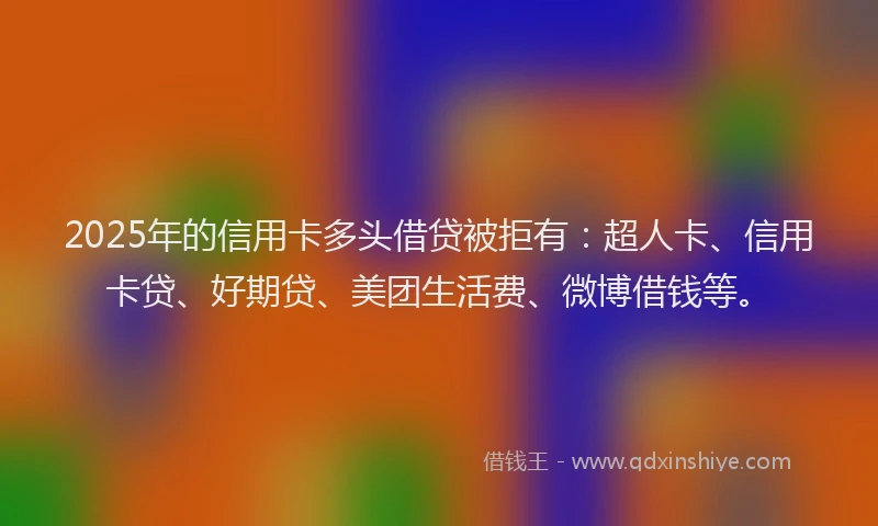 2025年的信用卡多头借贷被拒有：超人卡、信用卡贷、好期贷、美团生活费、微博借钱等。