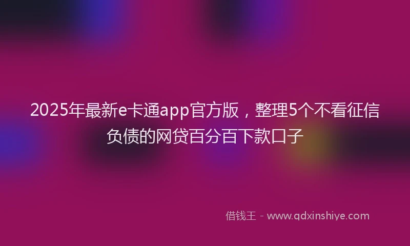 2025年最新e卡通app官方版，整理5个不看征信负债的网贷百分百下款口子