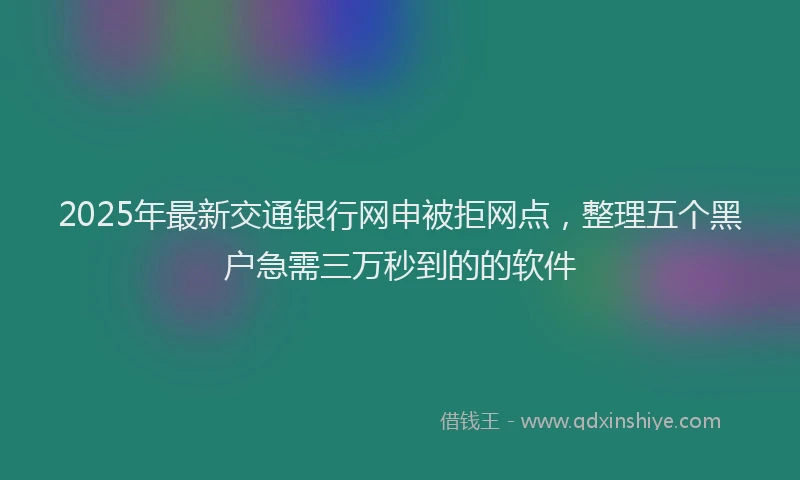 2025年最新交通银行网申被拒网点，整理五个黑户急需三万秒到的的软件