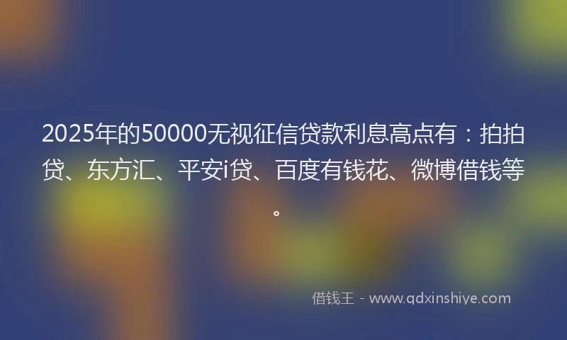 2025年的50000无视征信贷款利息高点有：拍拍贷、东方汇、平安i贷、百度有钱花、微博借钱等。