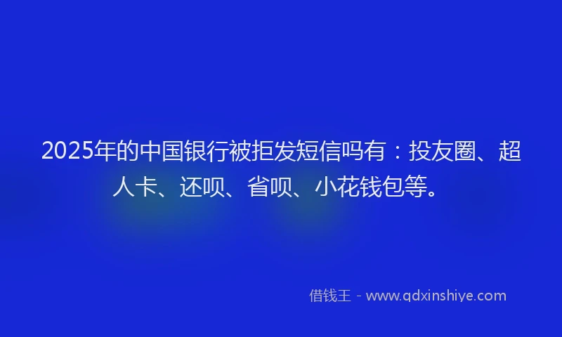 2025年的中国银行被拒发短信吗有：投友圈、超人卡、还呗、省呗、小花钱包等。