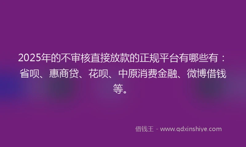 2025年的不审核直接放款的正规平台有哪些有：省呗、惠商贷、花呗、中原消费金融、微博借钱等。