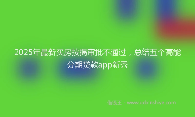 2025年最新买房按揭审批不通过，总结五个高能分期贷款app新秀