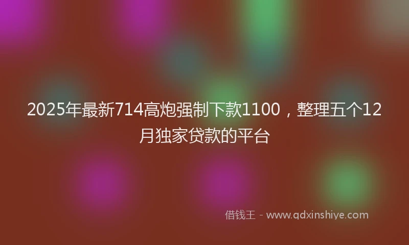 2025年最新714高炮强制下款1100，整理五个12月独家贷款的平台