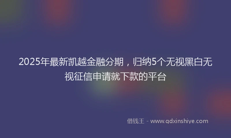 2025年最新凯越金融分期，归纳5个无视黑白无视征信申请就下款的平台